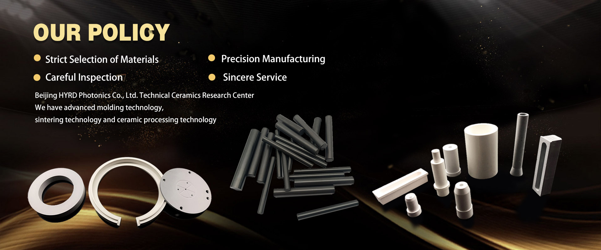 We have advanced molding technology, sintering technology and ceramic processing technology.
Strict selection of materials ● Precision Manufacturing ● Careful Inspection ● Sincere Service